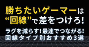 「勝ちたいゲーマーは回線で差をつけろ！」というキャッチコピーと、「ラグを減らす！最速でつながる！回線タイプ別おすすめ3選」というサブコピーが記載されたアイキャッチ画像