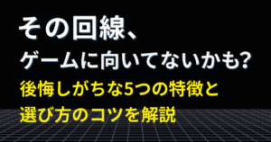 「その回線、ゲームに向いてないかも？」というタイトルと「後悔しがちな5つの特徴と選び方のコツを解説」というサブコピーが黒背景に表示されたゲーマー向け回線選びの記事用アイキャッチ画像