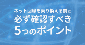 「ネット回線を乗り換える前に必ず確認すべき5つのポイント」と書かれた青背景のアイキャッチ画像。ネット回線の比較・選び方を紹介する記事用。