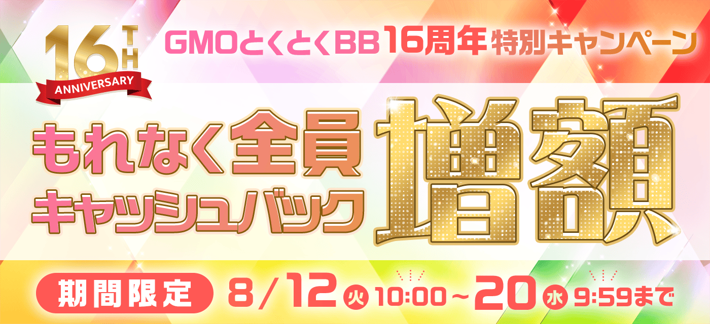 GMOとくとくBB16周年特別キャンペーン。もれなく全員キャッシュバック増額。期間限定：8/12 10:00〜8/20 9:59まで